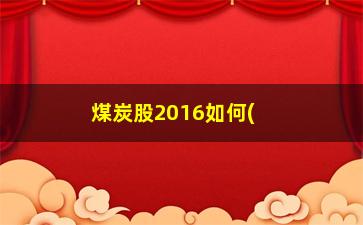 “煤炭股2016如何(2016年煤炭股)